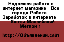 Надомная работа в интернет магазине - Все города Работа » Заработок в интернете   . Ханты-Мансийский,Мегион г.